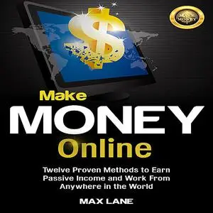 «Make Money Online: Twelve Proven Methods to Earn Passive Income and Work From Anywhere in the World» by Max Lane