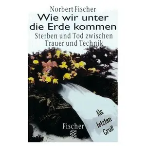 Wie wir unter die Erde kommen. Sterben und Tod zwischen Trauer und Technik