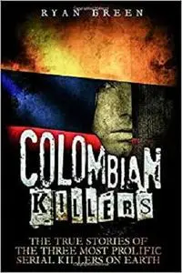 Colombian Killers: The True Stories of the Three Most Prolific Serial Killers on Earth (True Crime, Serial Killers, Murderers)