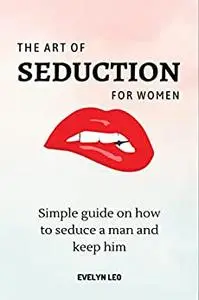 THE ART OF SEDUCTION FOR WOMEN: SIMPLE GUIDE ON HOW TO SEDUCE A MAN AND KEEP HIM
