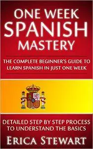 Spanish: One Week Spanish Mastery: The Complete Beginner's Guide to Learning Spanish in just 1 Week!