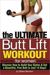 The Ultimate Butt Lift Workout for Women: Discover How to Build Your Glutes and Get a Beautiful, Firm Butt