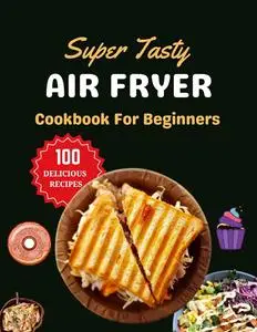 Super Tasty Air Fryer Cookbook For Beginners : The Complete Classic Healthy Budget Friendly Cooking Guide