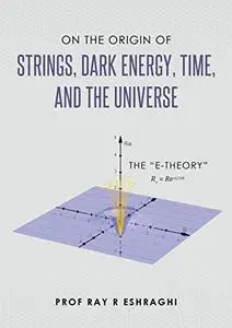 On the Origin of Strings, Dark Energy, Time, and the Universe : The E-Theory