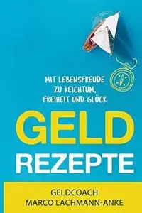 Geldrezepte: Mit Lebensfreude zu Reichtum, Freiheit und Glück