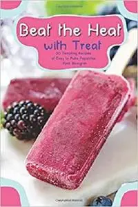 Beat the Heat with Treat: 30 Tempting Recipes of Easy to Make Popsicles