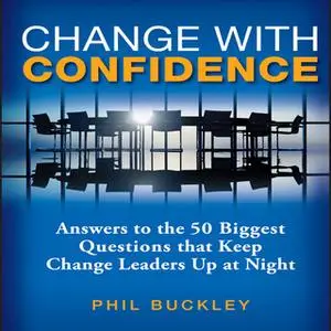 «Change With Confidence: Answers to the 50 Biggest Questions that Keep Change Leaders Up at Night» by Phil Buckley