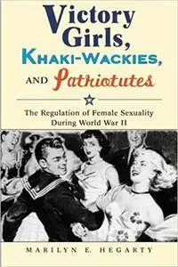 Victory Girls, Khaki-Wackies, and Patriotutes: The Regulation of Female Sexuality during World War II