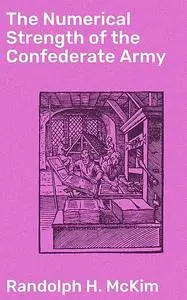 «The Numerical Strength of the Confederate Army» by Randolph H.McKim