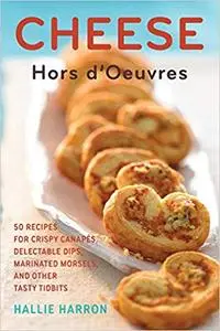 Cheese Hors d'Oeuvres: 50 Recipes for Crispy Canapés, Delectable Dips, Marinated Morsels, and Other Tasty Tidbits