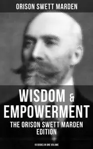 «Wisdom & Empowerment: The Orison Swett Marden Edition (18 Books in One Volume)» by Orison Swett Marden