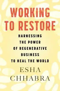 Working to Restore: Harnessing the Power of Regenerative Business to Heal the World