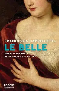 Francesca Cappelletti - Le belle. Ritratti femminili nelle stanze del potere