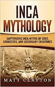 Inca Mythology: Captivating Inca Myths of Gods, Goddesses, and Legendary Creatures