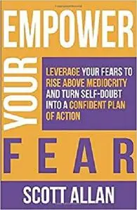 Empower Your Fear: Leverage Your Fears to Rise Above Mediocrity and Turn Self-Doubt Into a Confident Plan of Action