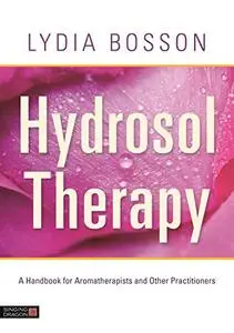 Hydrosol Therapy: A Handbook for Aromatherapists and Other Practitioners