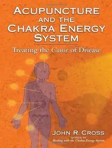 Acupuncture and the Chakra Energy System: Treating the Cause of Disease by John R. Cross