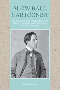 Slow Ball Cartoonist: The Extraordinary Life of Indiana Native and Pulitzer Prize Winner John T. McCutcheon of the Chicago...