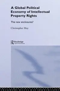 The Global Political Economy of Intellectual Property Rights: The New Enclosures? (RIPE Series in Global Political Economy)