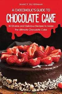 A Chocoholic's Guide to Chocolate Cake: 30 Diverse and Delicious Recipes to Make the Ultimate Chocolate Cake