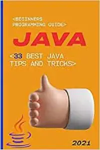 Java: 2021 Beginners Programming Guide. 33 Best Java Tips and Tricks