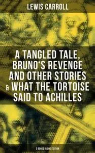 «Lewis Carroll: A Tangled Tale, Bruno's Revenge and Other Stories & What the Tortoise Said to Achilles (3 Books in One E