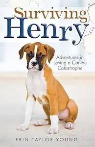 Surviving Henry: Adventures in Loving a Canine Catastrophe