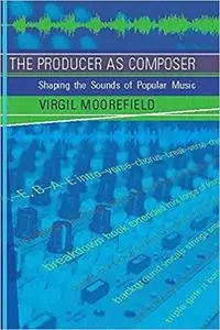 The Producer as Composer: Shaping the Sounds of Popular Music (The MIT Press)