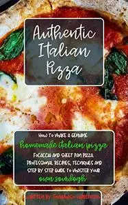 Authentic Italian Pizza: How to Make A Genuine Homemade Italian Pizza, Focaccia And Sheet Pan Pizza
