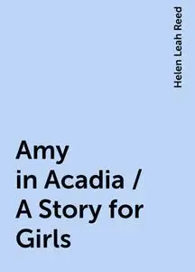 «Amy in Acadia / A Story for Girls» by Helen Leah Reed