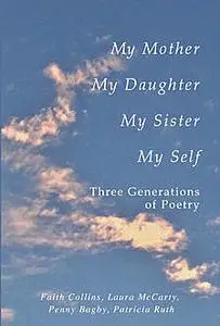 «My Mother, My Daughter, My Sister, My Self: Three Generations of Poetry» by Faith Ruth Collins Patricia, Laura McCarty,