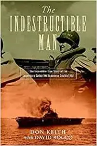 The Indestructible Man: The Incredible True Story of the Legendary Sailor the Japanese Couldn't Kill