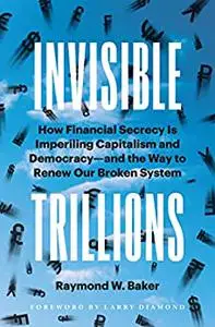 Invisible Trillions: How Financial Secrecy Is Imperiling Capitalism and Democracy and the Way to Renew Our Broken System