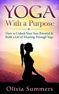 Yoga: With a Purpose--How to Unlock Your True Potential and Build a Life of Meaning Through Yoga