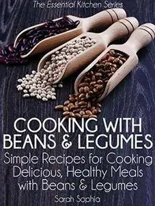 Cooking with Beans and Legumes: Simple Recipes for Cooking Delicious, Healthy Meals with Beans and Legumes