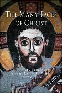 The Many Faces of Christ: Portraying the Holy in the East and West, 300 to 1300