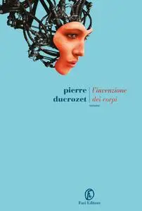 Pierre Ducrozet - L'invenzione dei corpi