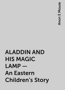 «ALADDIN AND HIS MAGIC LAMP – An Eastern Children's Story» by Anon E Mouse