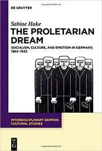 The Proletarian Dream: Socialism, Culture, and Emotion in Germany 1863-1933