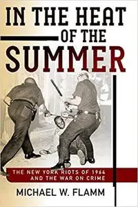 In the Heat of the Summer: The New York Riots of 1964 and the War on Crime (Politics and Culture in Modern America)