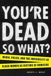 You're dead? so what? : media, police, and the invisibility of black women as victims of homicide