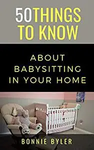 50 Things to Know About Babysitting In Your Home (50 Things to Know Parenting)