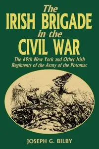 The Irish Brigade In The Civil War: The 69th New York and Other Irish Regiments of The Army Of The Potomac
