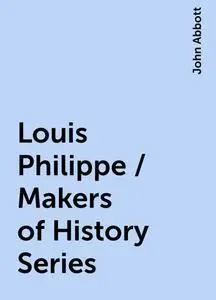 «Louis Philippe / Makers of History Series» by John Abbott