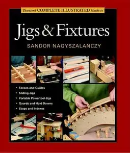 Sandor Nagyszalanczy - Taunton's Complete Illustrated Guide to Jigs & Fixtures