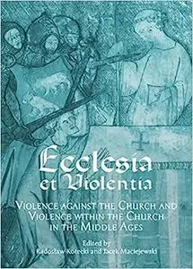 Ecclesia et Violentia: Violence against the Church and Violence within the Church in the Middle Ages