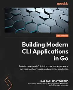 Building Modern CLI Applications in Go: Develop next-level CLIs to improve user experience, increase platform usage (repost)