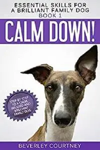 Calm Down!: Step-by-Step to a Calm, Relaxed, and Brilliant Family Dog (Essential Skills for a Brilliant Family Dog Book 1)