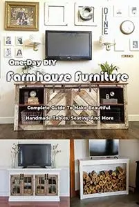 One-Day DIY Farmhouse Furniture: Complete Guide To Make Beautiful Handmade Tables, Seating And More