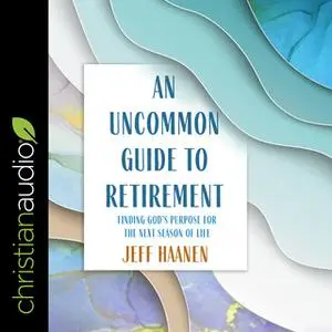 «An Uncommon Guide to Retirement: Finding God's Purpose for the Next Season of Life» by Jeff Haanen